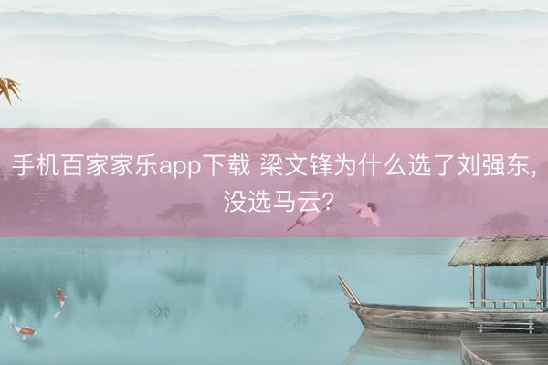 手机百家家乐app下载 梁文锋为什么选了刘强东， 没选马云?