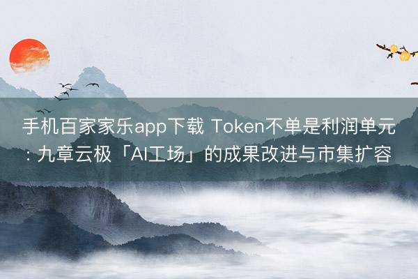 手机百家家乐app下载 Token不单是利润单元: 九章云极「AI工场」的成果改进与市集扩容