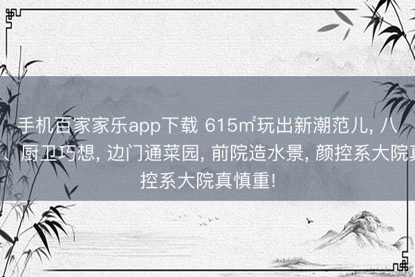 手机百家家乐app下载 615㎡玩出新潮范儿, 八房布局、厨卫巧想, 边门通菜园, 前院造水景, 颜控系大院真慎重!
